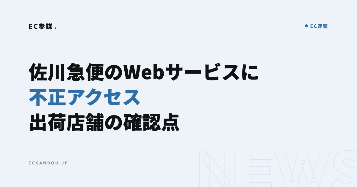 佐川急便のWebサービスに不正アクセス、送り主・お届け先の情報流出の可能性｜EC運営者にとっての意味と今やるべきこと